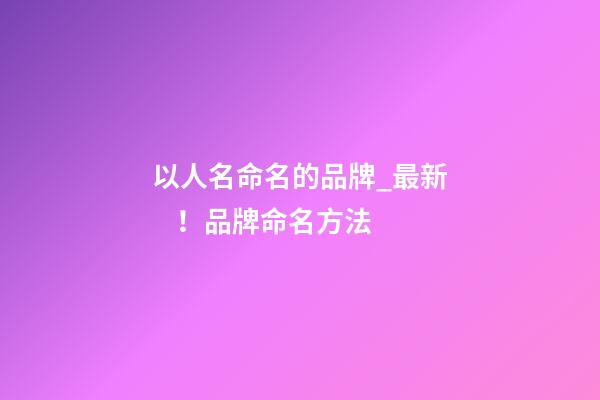 以人名命名的品牌_最新！品牌命名方法-第1張-商標起名-玄機派